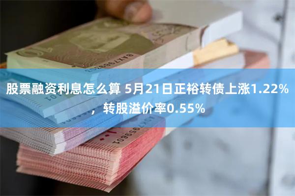 股票融资利息怎么算 5月21日正裕转债上涨1.22%，转股溢价率0.55%