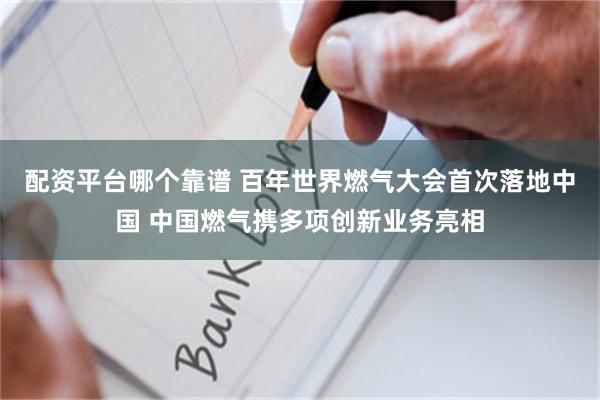 配资平台哪个靠谱 百年世界燃气大会首次落地中国 中国燃气携多项创新业务亮相
