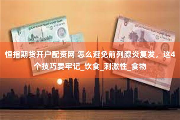 恒指期货开户配资网 怎么避免前列腺炎复发，这4个技巧要牢记_饮食_刺激性_食物