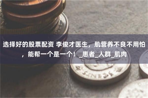 选择好的股票配资 李俊才医生，肌营养不良不用怕，能帮一个是一个！_患者_人群_肌肉