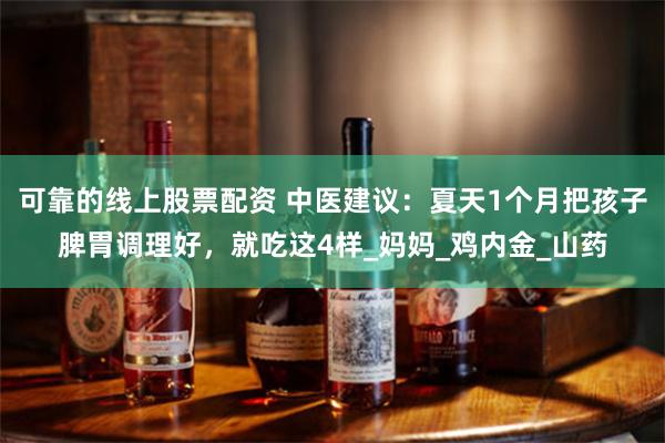 可靠的线上股票配资 中医建议：夏天1个月把孩子脾胃调理好，就吃这4样_妈妈_鸡内金_山药