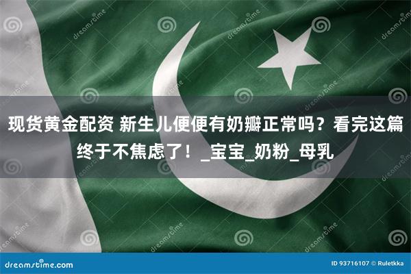 现货黄金配资 新生儿便便有奶瓣正常吗？看完这篇终于不焦虑了！_宝宝_奶粉_母乳