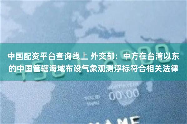 中国配资平台查询线上 外交部：中方在台湾以东的中国管辖海域布设气象观测浮标符合相关法律