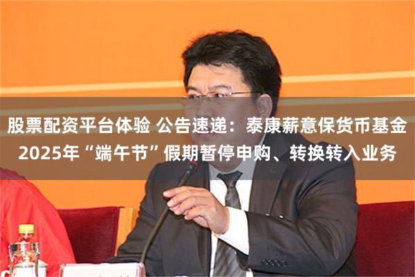 股票配资平台体验 公告速递：泰康薪意保货币基金2025年“端午节”假期暂停申购、转换转入业务