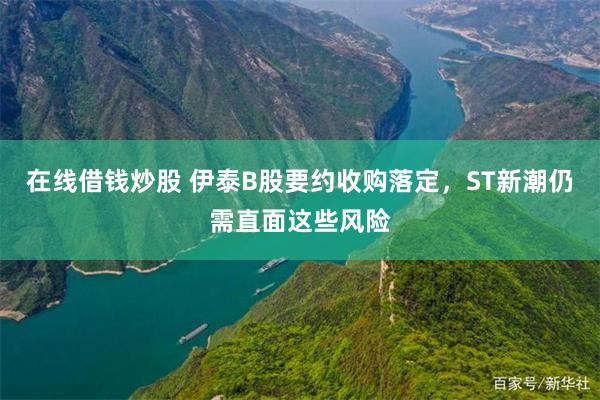 在线借钱炒股 伊泰B股要约收购落定，ST新潮仍需直面这些风险