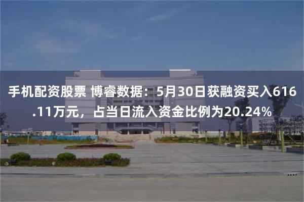 手机配资股票 博睿数据：5月30日获融资买入616.11万元，占当日流入资金比例为20.24%
