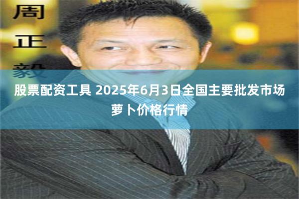 股票配资工具 2025年6月3日全国主要批发市场萝卜价格行情