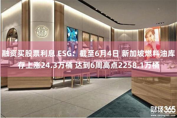 融资买股票利息 ESG：截至6月4日 新加坡燃料油库存上涨24.3万桶 达到6周高点2258.1万桶