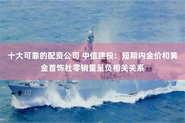十大可靠的配资公司 中信建投：短期内金价和黄金首饰社零销量呈负相关关系