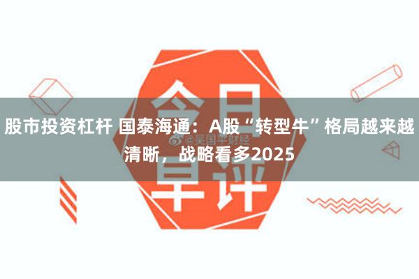 股市投资杠杆 国泰海通：A股“转型牛”格局越来越清晰，战略看多2025