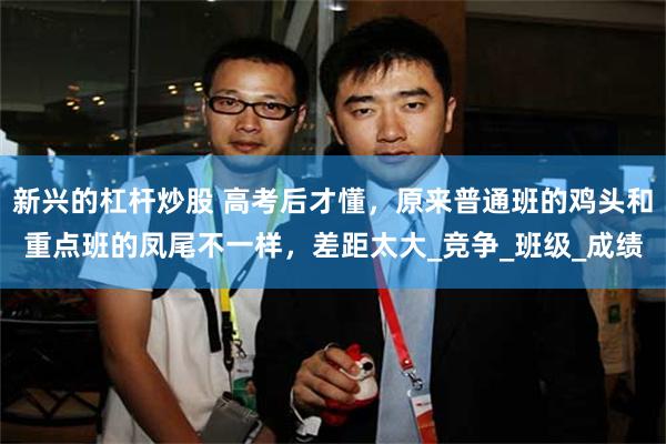 新兴的杠杆炒股 高考后才懂，原来普通班的鸡头和重点班的凤尾不一样，差距太大_竞争_班级_成绩