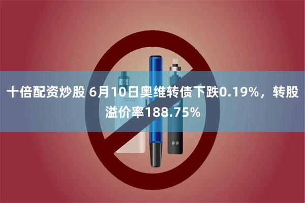 十倍配资炒股 6月10日奥维转债下跌0.19%，转股溢价率188.75%