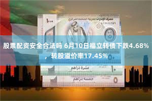 股票配资安全合法吗 6月10日福立转债下跌4.68%，转股溢价率17.45%