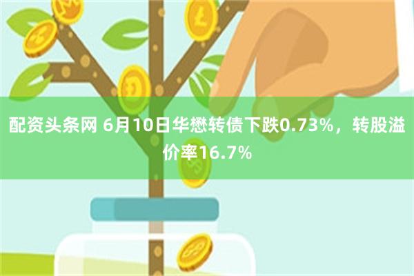 配资头条网 6月10日华懋转债下跌0.73%，转股溢价率16.7%