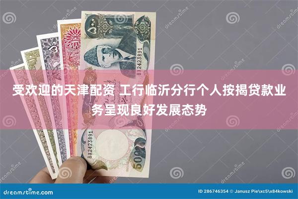 受欢迎的天津配资 工行临沂分行个人按揭贷款业务呈现良好发展态势