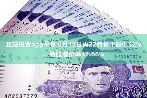 正规投资app平台 6月12日再22转债下跌0.52%，转股溢价率37.66%