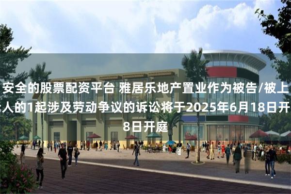 安全的股票配资平台 雅居乐地产置业作为被告/被上诉人的1起涉及劳动争议的诉讼将于2025年6月18日开庭