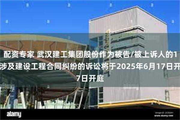 配资专家 武汉建工集团股份作为被告/被上诉人的1起涉及建设工程合同纠纷的诉讼将于2025年6月17日开庭