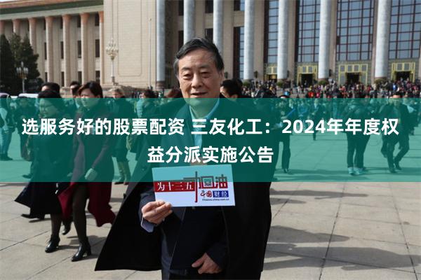 选服务好的股票配资 三友化工：2024年年度权益分派实施公告