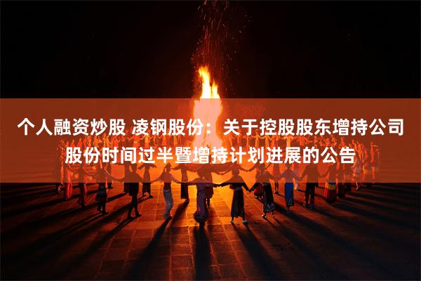 个人融资炒股 凌钢股份：关于控股股东增持公司股份时间过半暨增持计划进展的公告