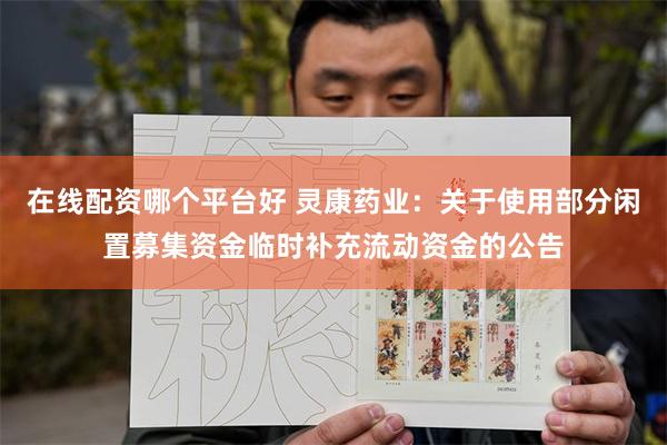 在线配资哪个平台好 灵康药业：关于使用部分闲置募集资金临时补充流动资金的公告