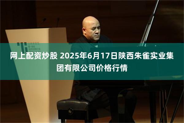 网上配资炒股 2025年6月17日陕西朱雀实业集团有限公司价格行情