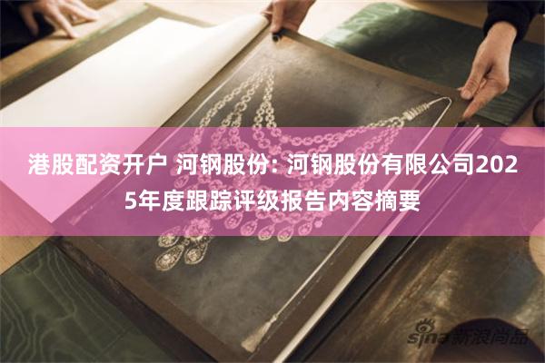 港股配资开户 河钢股份: 河钢股份有限公司2025年度跟踪评级报告内容摘要