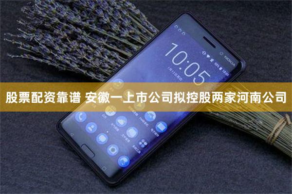 股票配资靠谱 安徽一上市公司拟控股两家河南公司