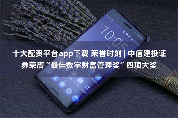 十大配资平台app下载 荣誉时刻 | 中信建投证券荣膺“最佳数字财富管理奖”四项大奖