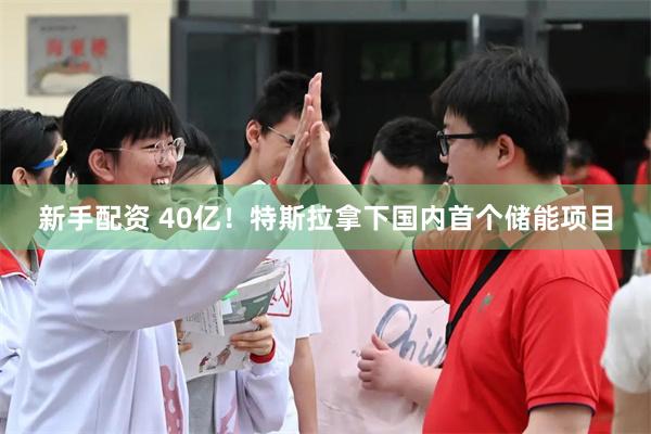 新手配资 40亿！特斯拉拿下国内首个储能项目