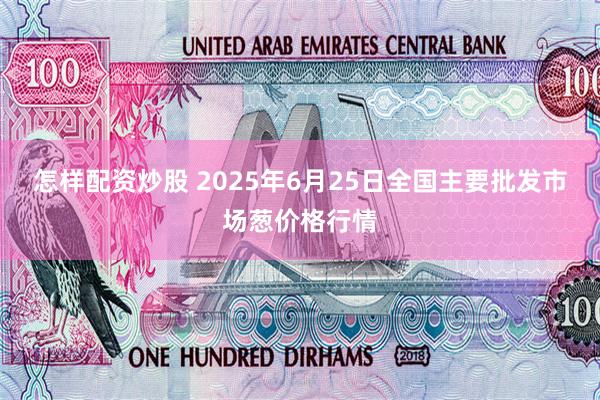 怎样配资炒股 2025年6月25日全国主要批发市场葱价格行情