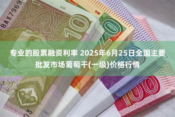 专业的股票融资利率 2025年6月25日全国主要批发市场葡萄干(一级)价格行情