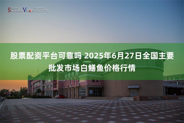 股票配资平台可靠吗 2025年6月27日全国主要批发市场白鳝鱼价格行情