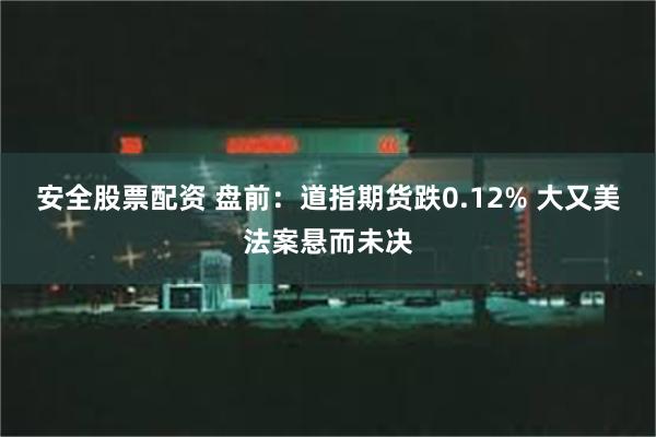 安全股票配资 盘前：道指期货跌0.12% 大又美法案悬而未决