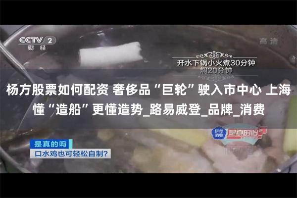 杨方股票如何配资 奢侈品“巨轮”驶入市中心 上海懂“造船”更懂造势_路易威登_品牌_消费