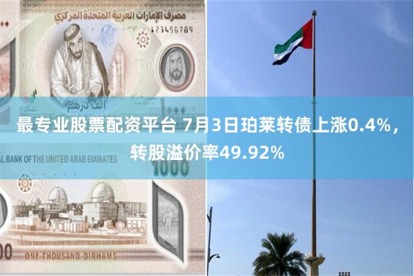 最专业股票配资平台 7月3日珀莱转债上涨0.4%，转股溢价率49.92%