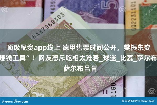 顶级配资app线上 德甲售票时间公开，樊振东变成“赚钱工具”！网友怒斥吃相太难看_球迷_比赛_萨尔布吕肯