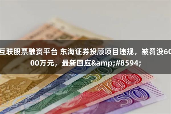 互联股票融资平台 东海证券投顾项目违规，被罚没6000万元，最新回应&#8594;